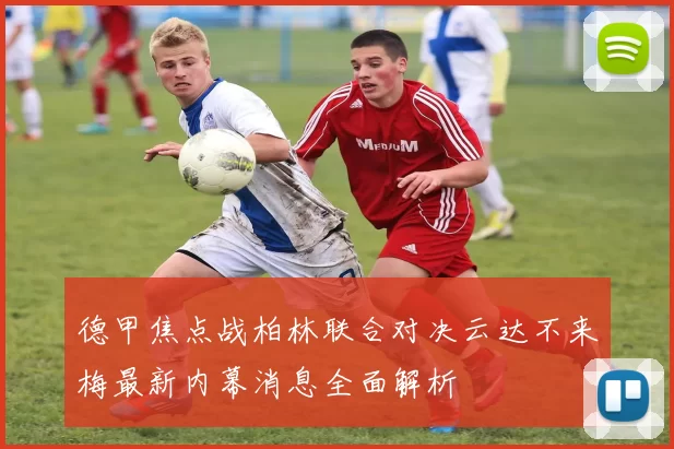 德甲焦点战柏林联合对决云达不来梅最新内幕消息全面解析