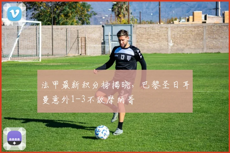 法甲最新积分榜揭晓，巴黎圣日耳曼意外1-3不敌摩纳哥