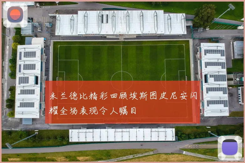 米兰德比精彩回顾埃斯图皮尼安闪耀全场表现令人瞩目