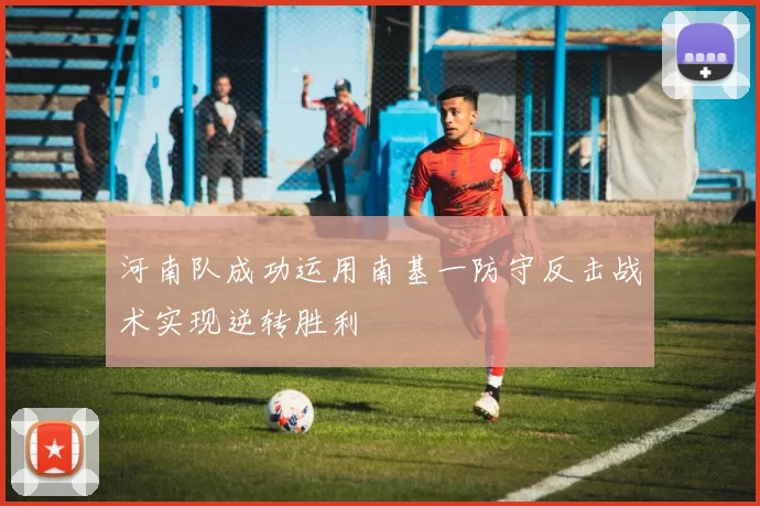 河南队成功运用南基一防守反击战术实现逆转胜利
