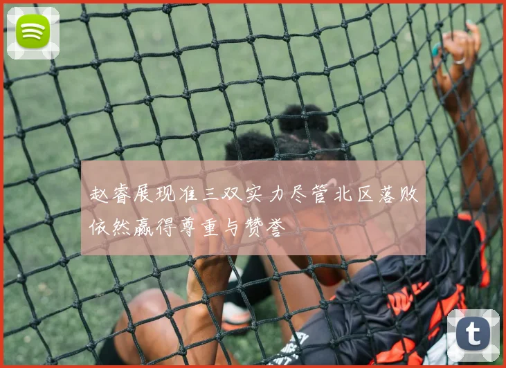 赵睿展现准三双实力尽管北区落败依然赢得尊重与赞誉