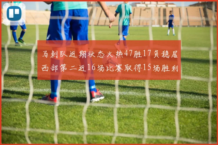 马刺队近期状态火热47胜17负稳居西部第二近16场比赛取得15场胜利