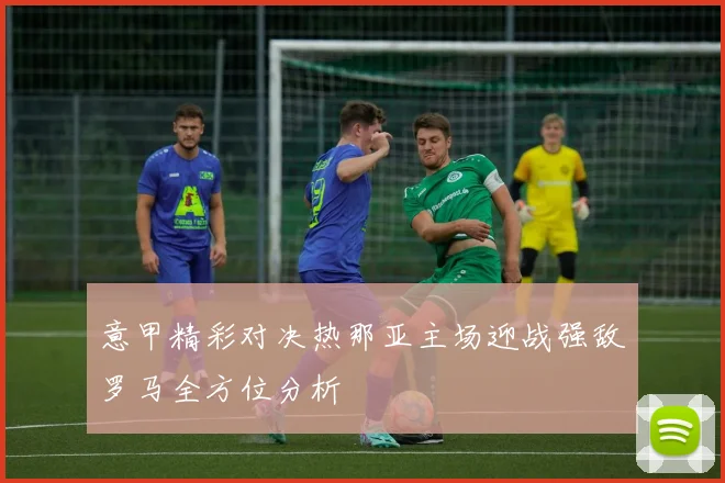 意甲精彩对决热那亚主场迎战强敌罗马全方位分析