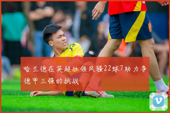 哈兰德在英超独领风骚22球7助力争德甲三强的挑战