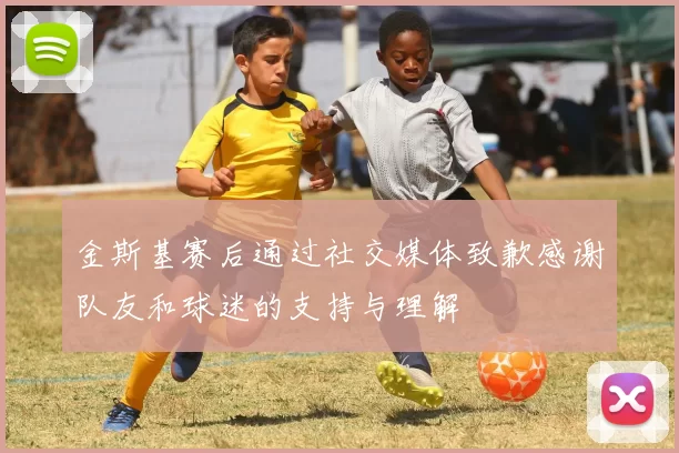 金斯基赛后通过社交媒体致歉感谢队友和球迷的支持与理解
