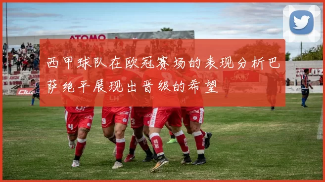 西甲球队在欧冠赛场的表现分析巴萨绝平展现出晋级的希望